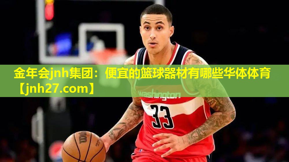 金年会jnh集团：便宜的篮球器材有哪些华体体育