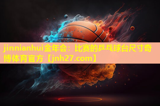 jinnianhui金年会：比赛的乒乓球台尺寸奇博体育官方
