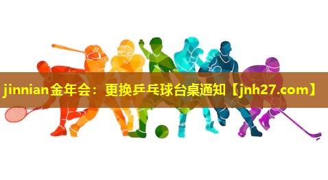 jinnian金年会：更换乒乓球台桌通知