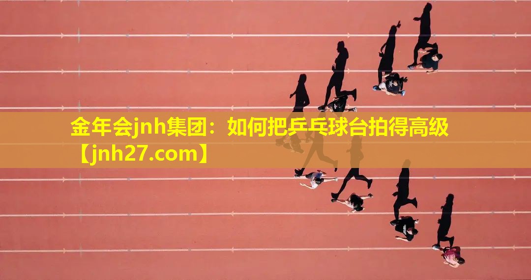 金年会jnh集团：如何把乒乓球台拍得高级