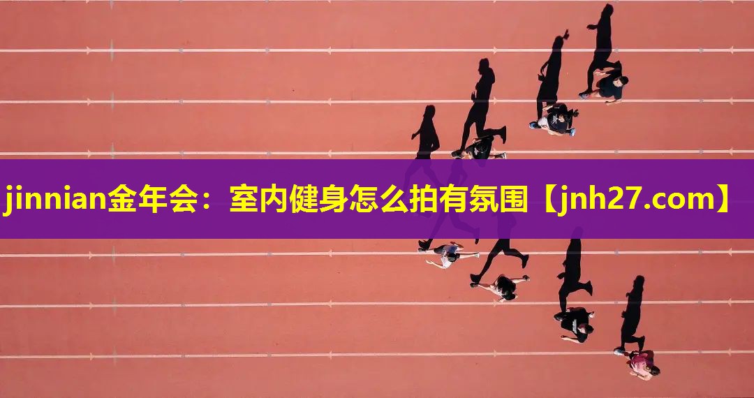 jinnian金年会：室内健身怎么拍有氛围
