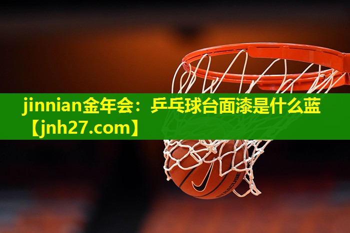 jinnian金年会：乒乓球台面漆是什么蓝