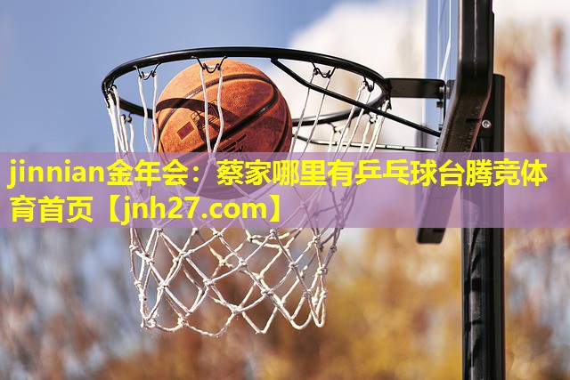 jinnian金年会：蔡家哪里有乒乓球台腾竞体育首页