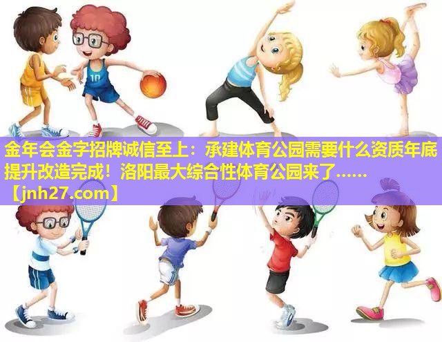 金年会金字招牌诚信至上：承建体育公园需要什么资质年底提升改造完成！洛阳最大综合性体育公园来了……