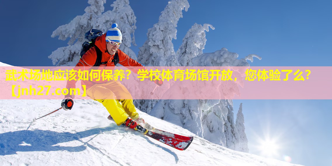 武术场地应该如何保养？学校体育场馆开放，您体验了么？