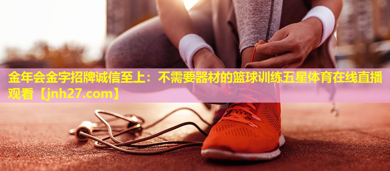 金年会金字招牌诚信至上：不需要器材的篮球训练五星体育在线直播观看