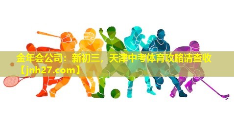 金年会公司：新初三，天津中考体育攻略请查收