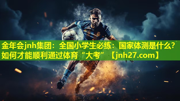 金年会jnh集团：全国小学生必练：国家体测是什么？如何才能顺利通过体育“大考”