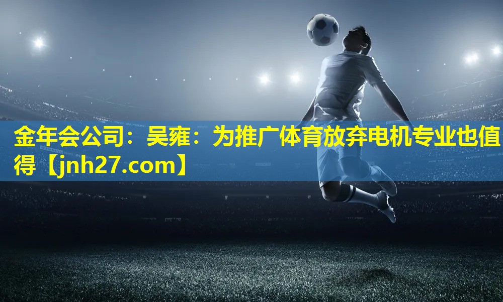 金年会公司：吴雍：为推广体育放弃电机专业也值得