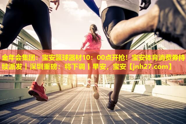 金年会集团：宝安篮球器材10：00点开抢！宝安体育消费券持续派发丨深圳重磅：将下调丨早安，宝安