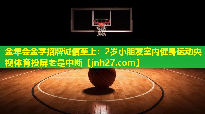 金年会金字招牌诚信至上：2岁小朋友室内健身运动央视体育投屏老是中断