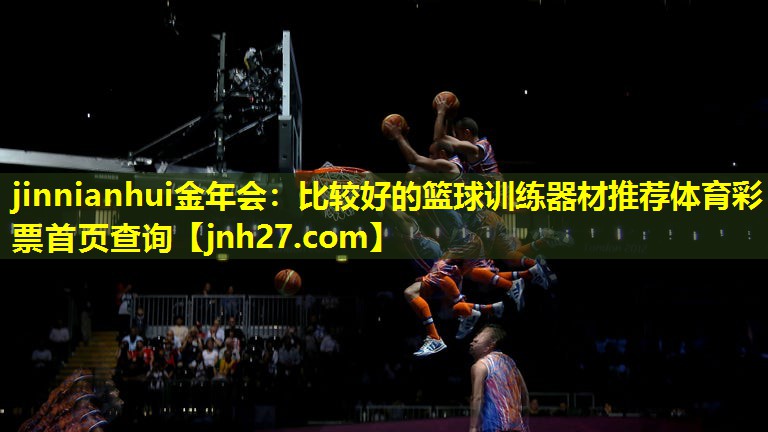 jinnianhui金年会：比较好的篮球训练器材推荐体育彩票首页查询