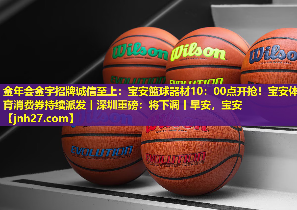 金年会金字招牌诚信至上：宝安篮球器材10：00点开抢！宝安体育消费券持续派发丨深圳重磅：将下调丨早安，宝安