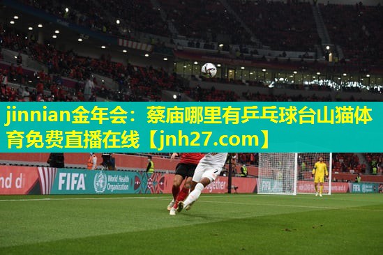 jinnian金年会：蔡庙哪里有乒乓球台山猫体育免费直播在线
