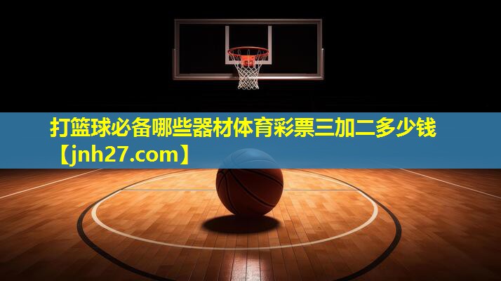 打篮球必备哪些器材体育彩票三加二多少钱