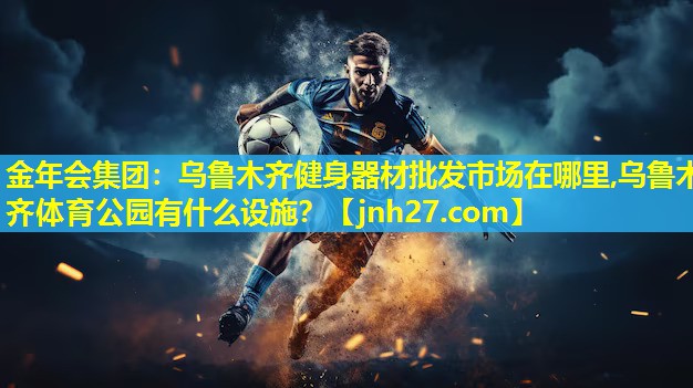 金年会集团：乌鲁木齐健身器材批发市场在哪里,乌鲁木齐体育公园有什么设施？