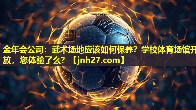 金年会公司：武术场地应该如何保养？学校体育场馆开放，您体验了么？