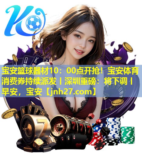 宝安篮球器材10：00点开抢！宝安体育消费券持续派发丨深圳重磅：将下调丨早安，宝安
