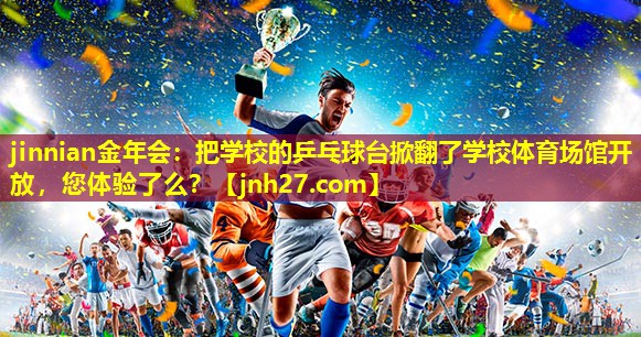 jinnian金年会：把学校的乒乓球台掀翻了学校体育场馆开放，您体验了么？