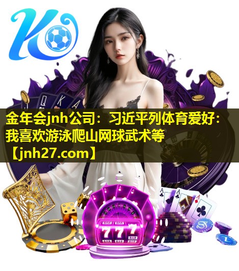 金年会jnh公司：习近平列体育爱好：我喜欢游泳爬山网球武术等