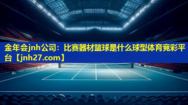 金年会jnh公司：比赛器材篮球是什么球型体育竞彩平台