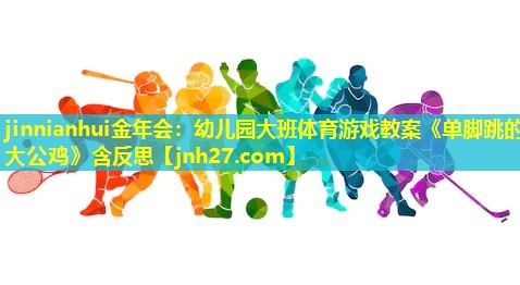 jinnianhui金年会：幼儿园大班体育游戏教案《单脚跳的大公鸡》含反思
