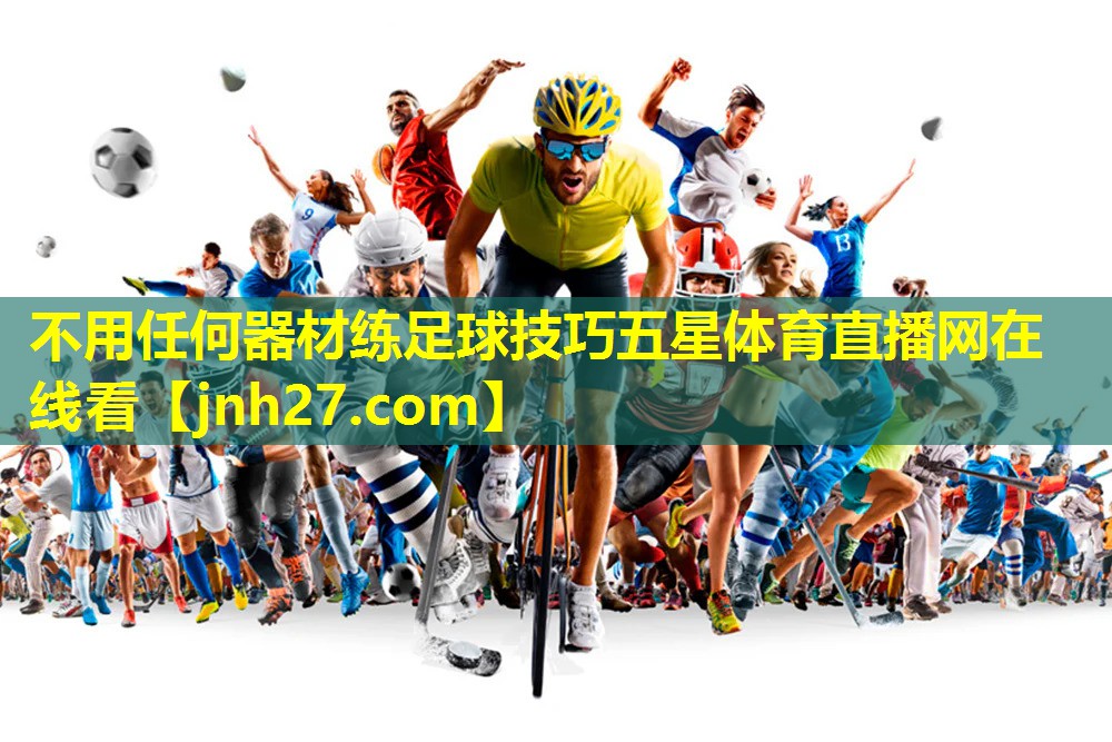 不用任何器材练足球技巧五星体育直播网在线看