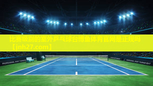 比赛级别的室外乒乓球台博鱼体育官网是正规吗