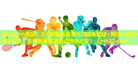金年会jnh集团：3-6岁室内亲子运动健身篮球+网球+夜跑+亲子运动！东莞新春体育活动清单出炉！