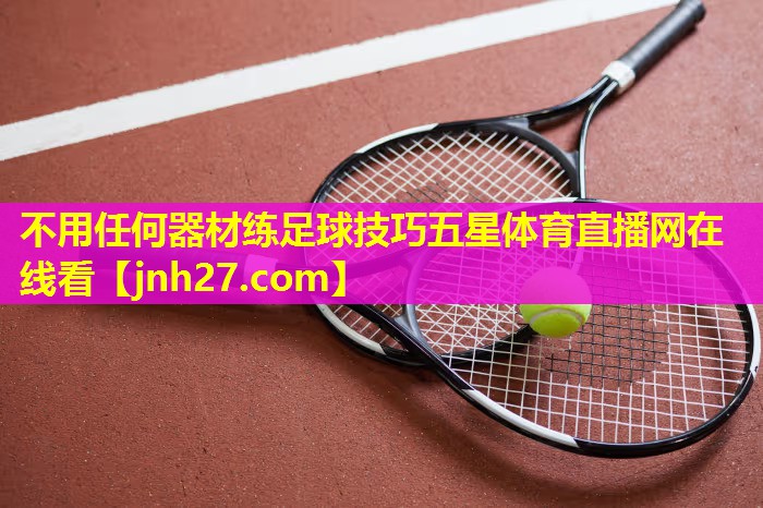 不用任何器材练足球技巧五星体育直播网在线看