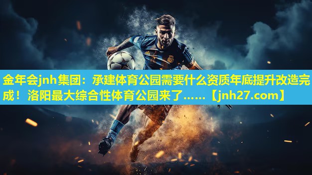 金年会jnh集团：承建体育公园需要什么资质年底提升改造完成！洛阳最大综合性体育公园来了……