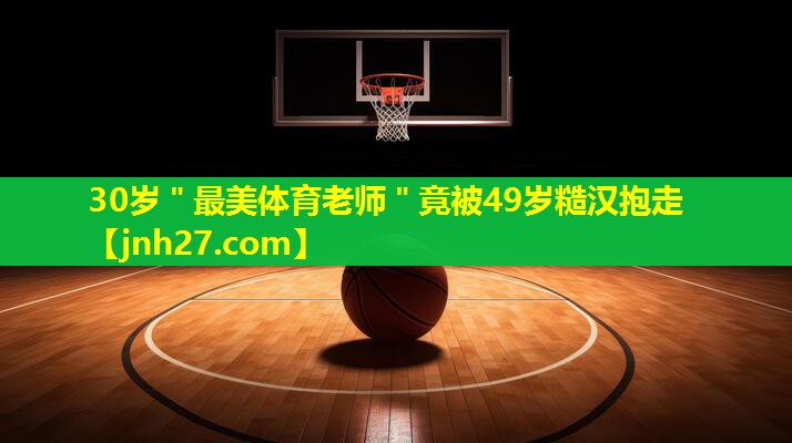 30岁＂最美体育老师＂竟被49岁糙汉抱走