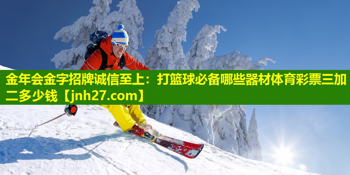 金年会金字招牌诚信至上：打篮球必备哪些器材体育彩票三加二多少钱