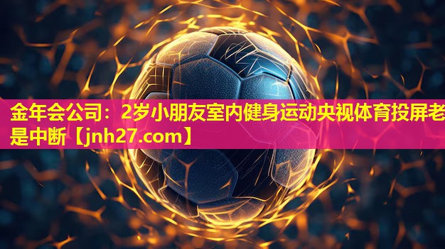 金年会公司：2岁小朋友室内健身运动央视体育投屏老是中断