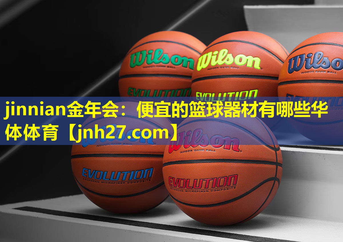 jinnian金年会：便宜的篮球器材有哪些华体体育