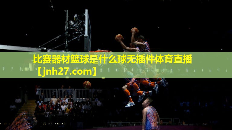 比赛器材篮球是什么球无插件体育直播