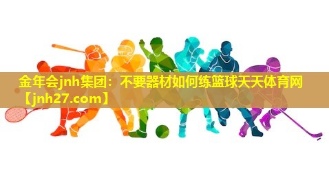 金年会jnh集团：不要器材如何练篮球天天体育网