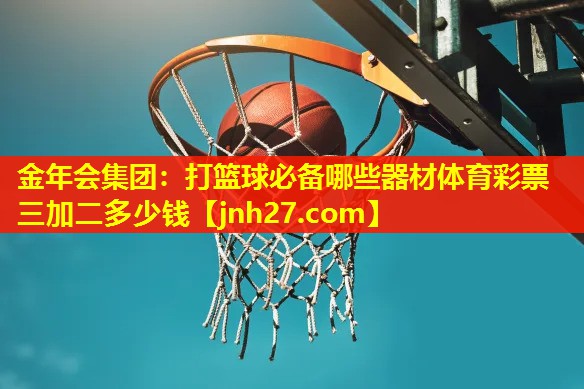 金年会集团：打篮球必备哪些器材体育彩票三加二多少钱