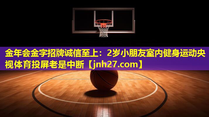 金年会金字招牌诚信至上：2岁小朋友室内健身运动央视体育投屏老是中断