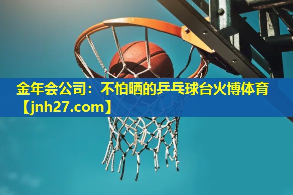 金年会公司：不怕晒的乒乓球台火博体育