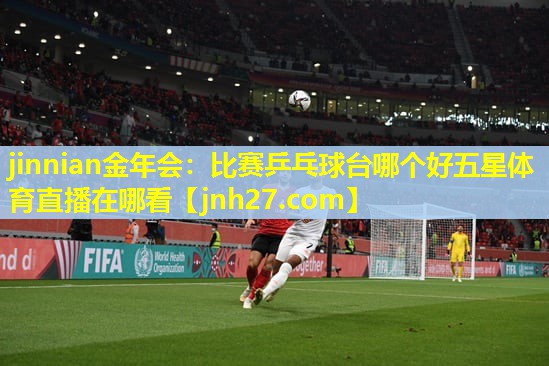 jinnian金年会：比赛乒乓球台哪个好五星体育直播在哪看