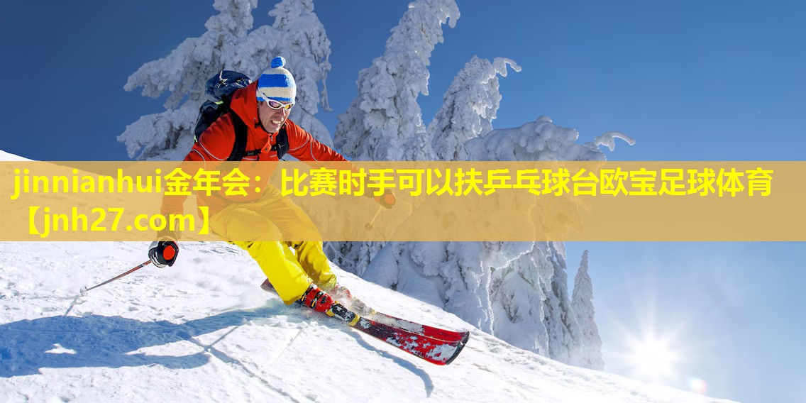 jinnianhui金年会：比赛时手可以扶乒乓球台欧宝足球体育