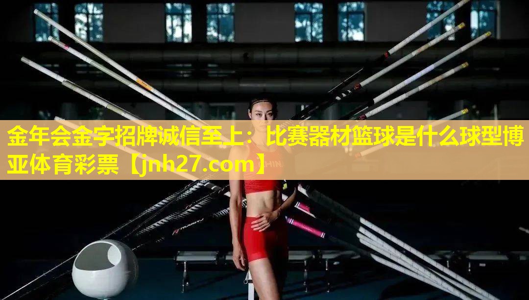 金年会金字招牌诚信至上：比赛器材篮球是什么球型博亚体育彩票