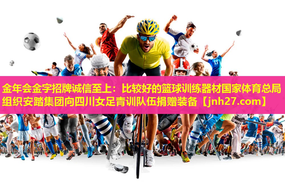 金年会金字招牌诚信至上：比较好的篮球训练器材国家体育总局组织安踏集团向四川女足青训队伍捐赠装备