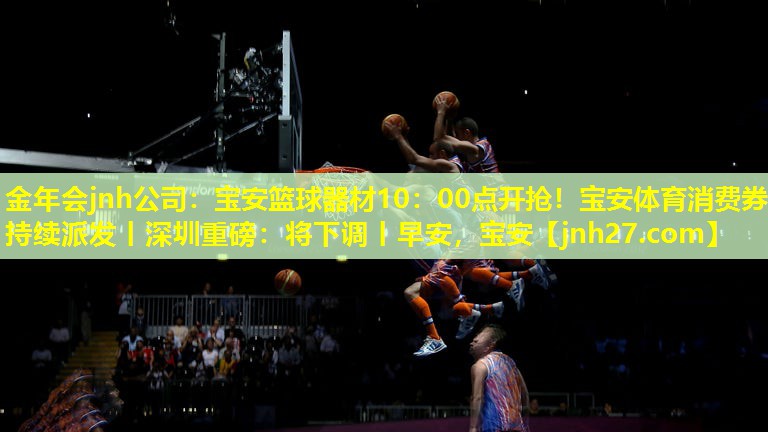 金年会jnh公司：宝安篮球器材10：00点开抢！宝安体育消费券持续派发丨深圳重磅：将下调丨早安，宝安