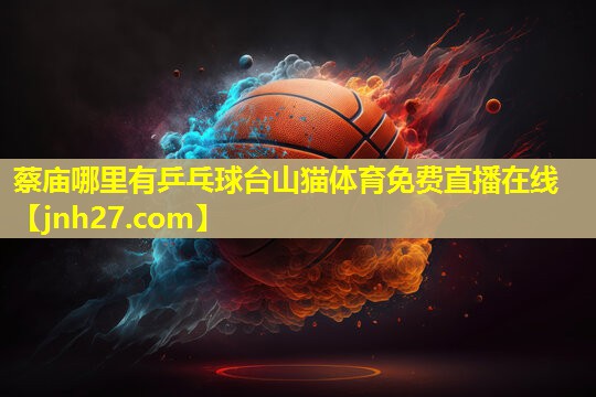 蔡庙哪里有乒乓球台山猫体育免费直播在线