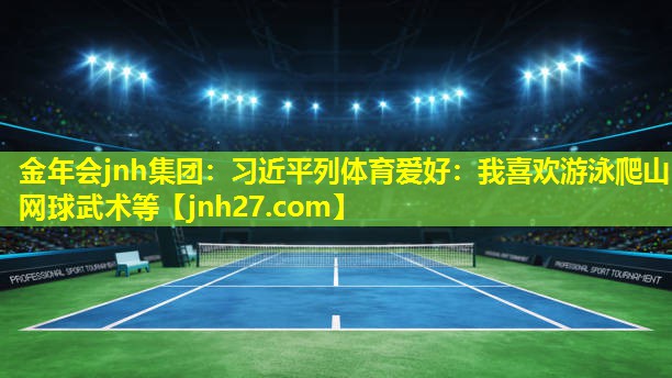 金年会jnh集团：习近平列体育爱好：我喜欢游泳爬山网球武术等