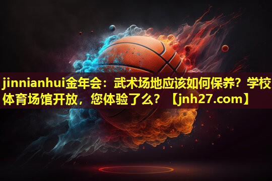 jinnianhui金年会：武术场地应该如何保养？学校体育场馆开放，您体验了么？