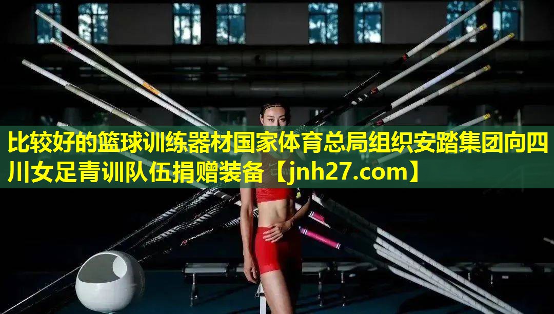 比较好的篮球训练器材国家体育总局组织安踏集团向四川女足青训队伍捐赠装备