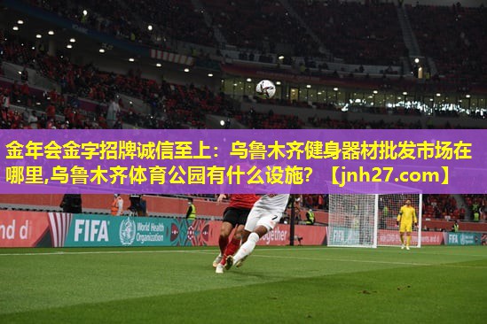金年会金字招牌诚信至上：乌鲁木齐健身器材批发市场在哪里,乌鲁木齐体育公园有什么设施？